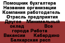 Помощник бухгалтера › Название организации ­ Компания-работодатель › Отрасль предприятия ­ Другое › Минимальный оклад ­ 15 000 - Все города Работа » Вакансии   . Кабардино-Балкарская респ.